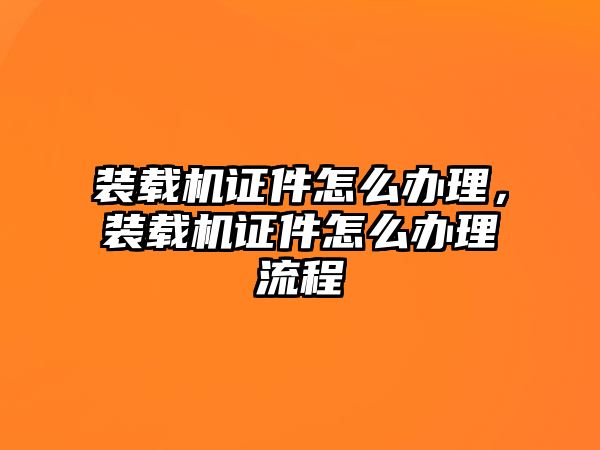 裝載機證件怎么辦理，裝載機證件怎么辦理流程