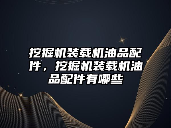 挖掘機裝載機油品配件，挖掘機裝載機油品配件有哪些