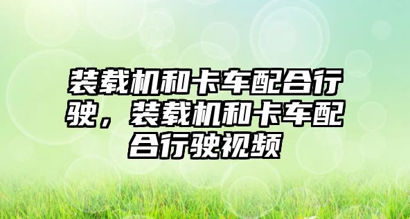 裝載機和卡車配合行駛，裝載機和卡車配合行駛視頻