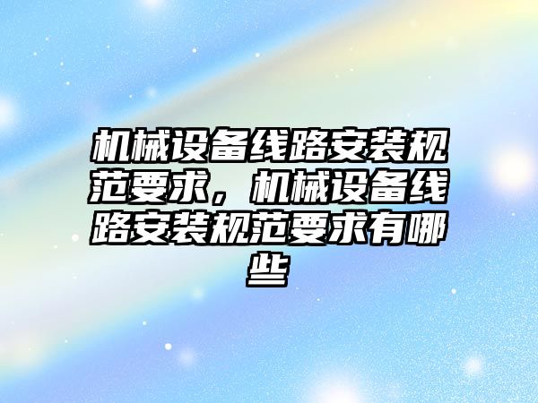 機械設(shè)備線路安裝規(guī)范要求，機械設(shè)備線路安裝規(guī)范要求有哪些