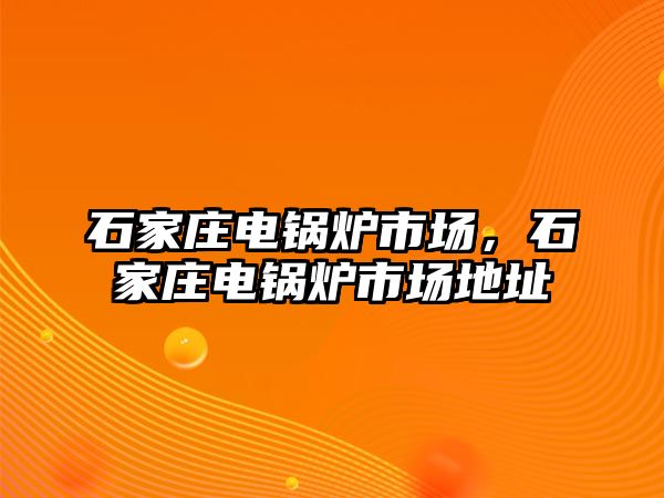 石家莊電鍋爐市場，石家莊電鍋爐市場地址