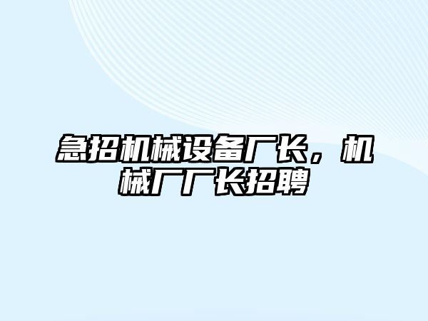 急招機械設(shè)備廠長，機械廠廠長招聘