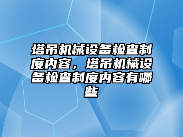 塔吊機械設(shè)備檢查制度內(nèi)容，塔吊機械設(shè)備檢查制度內(nèi)容有哪些