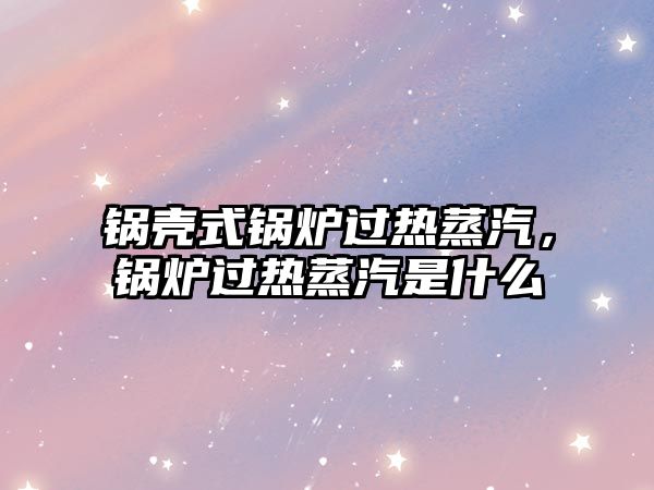 鍋殼式鍋爐過熱蒸汽，鍋爐過熱蒸汽是什么