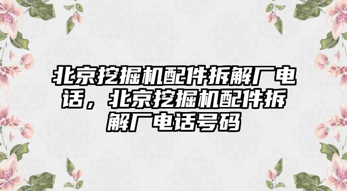 北京挖掘機配件拆解廠電話，北京挖掘機配件拆解廠電話號碼