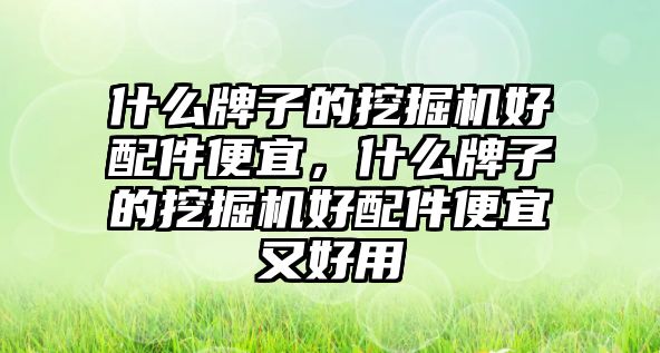 什么牌子的挖掘機好配件便宜，什么牌子的挖掘機好配件便宜又好用