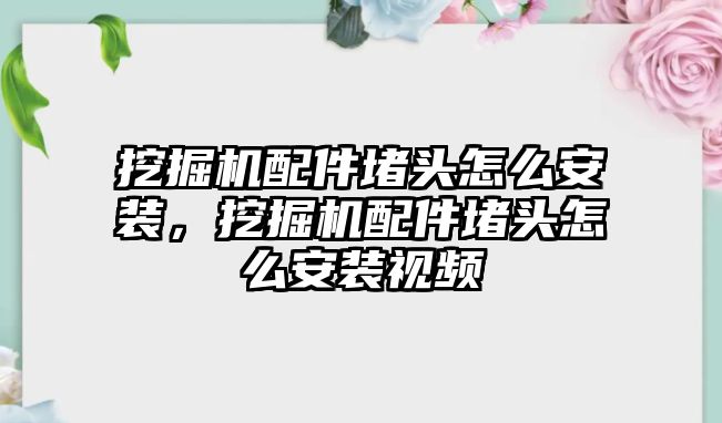 挖掘機配件堵頭怎么安裝，挖掘機配件堵頭怎么安裝視頻