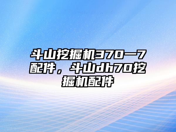 斗山挖掘機370一7配件，斗山dh70挖掘機配件