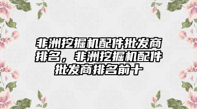 非洲挖掘機配件批發(fā)商排名，非洲挖掘機配件批發(fā)商排名前十