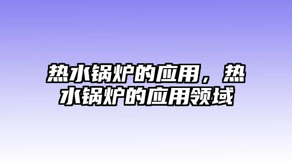 熱水鍋爐的應(yīng)用，熱水鍋爐的應(yīng)用領(lǐng)域