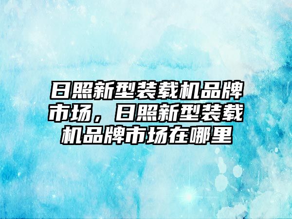 日照新型裝載機(jī)品牌市場(chǎng)，日照新型裝載機(jī)品牌市場(chǎng)在哪里