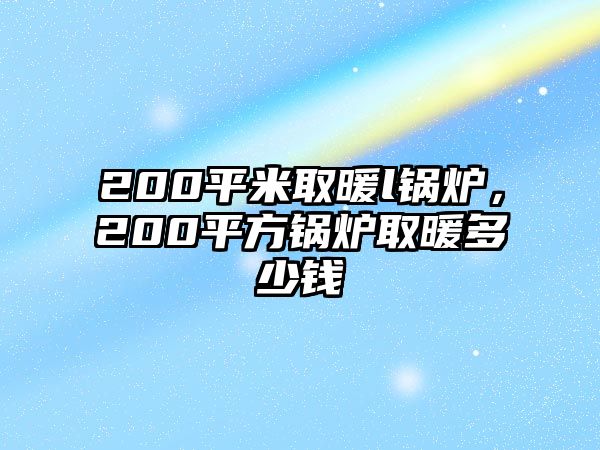 200平米取暖l鍋爐，200平方鍋爐取暖多少錢