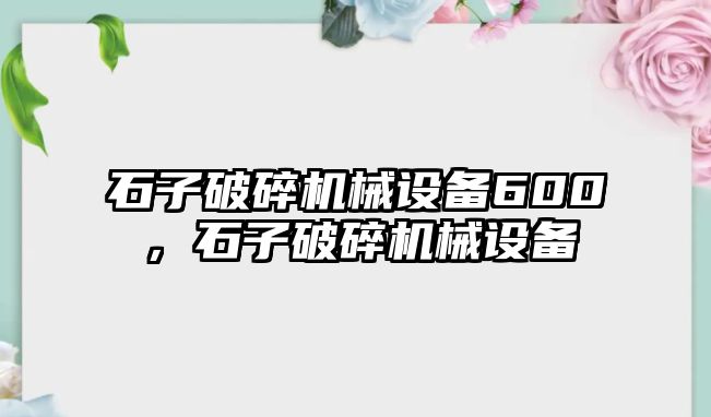 石子破碎機械設(shè)備600，石子破碎機械設(shè)備