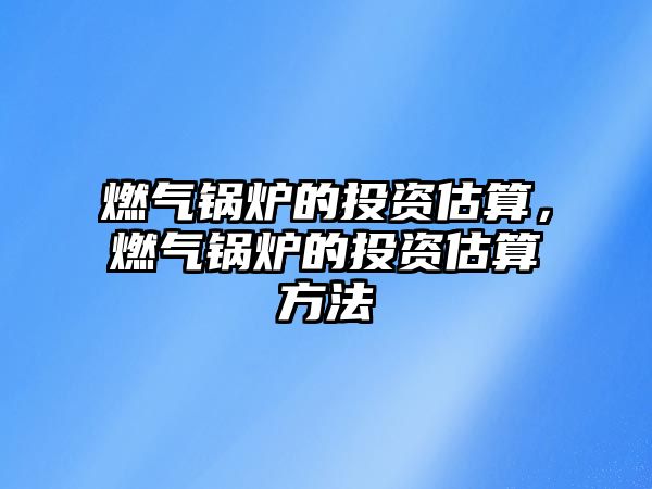 燃?xì)忮仩t的投資估算，燃?xì)忮仩t的投資估算方法