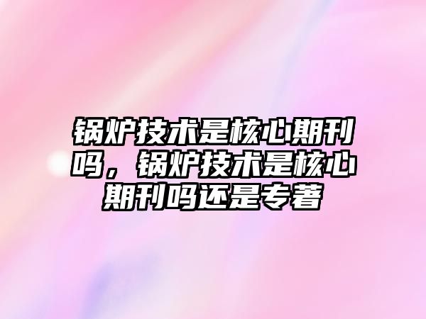 鍋爐技術是核心期刊嗎，鍋爐技術是核心期刊嗎還是專著