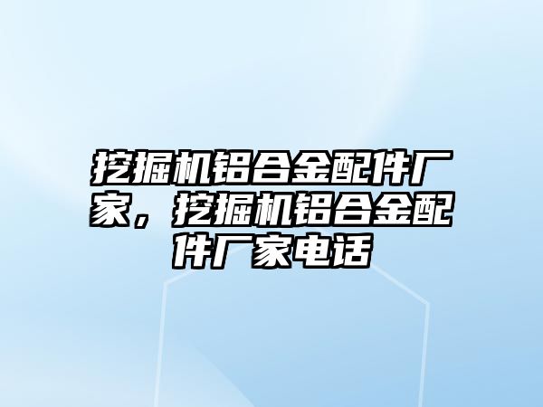 挖掘機鋁合金配件廠家，挖掘機鋁合金配件廠家電話