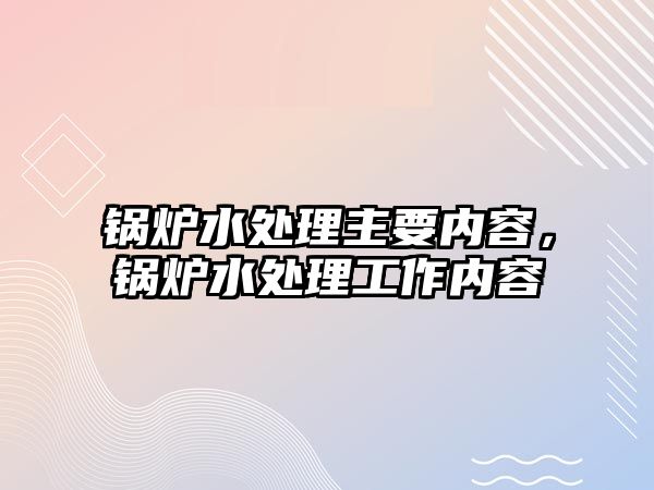 鍋爐水處理主要內(nèi)容，鍋爐水處理工作內(nèi)容