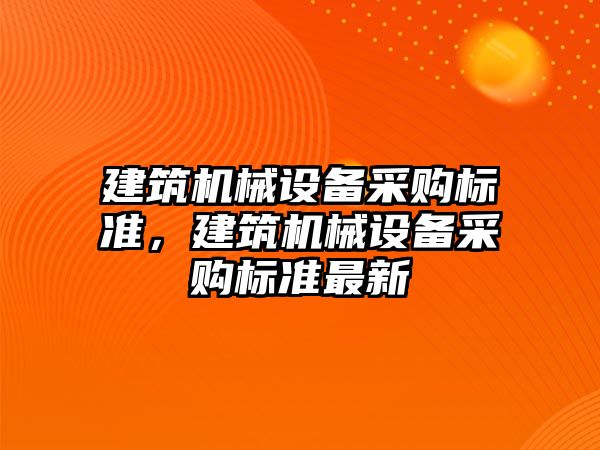 建筑機械設(shè)備采購標準，建筑機械設(shè)備采購標準最新