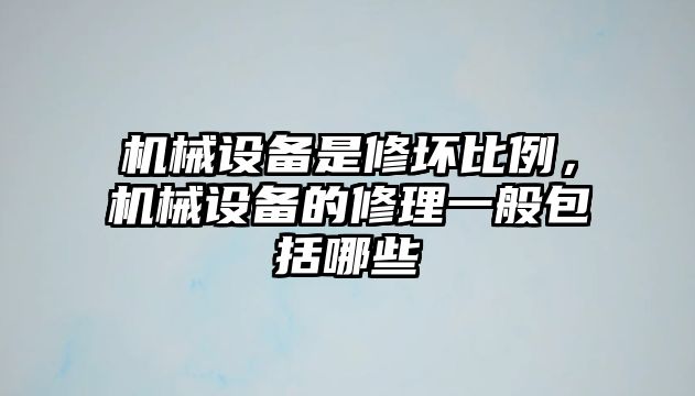 機械設備是修壞比例，機械設備的修理一般包括哪些