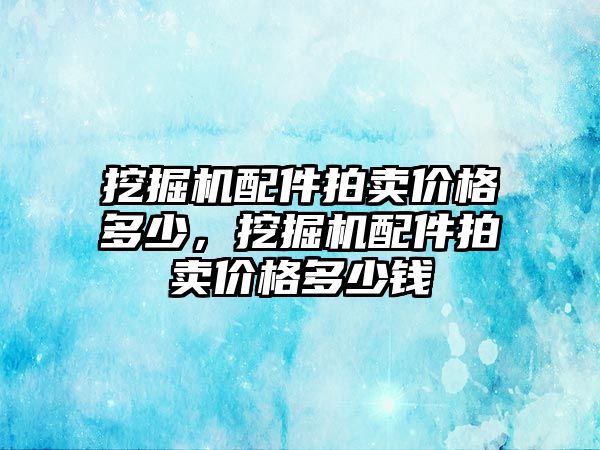 挖掘機配件拍賣價格多少，挖掘機配件拍賣價格多少錢