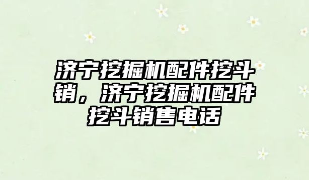 濟寧挖掘機配件挖斗銷，濟寧挖掘機配件挖斗銷售電話