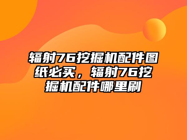 輻射76挖掘機(jī)配件圖紙必買，輻射76挖掘機(jī)配件哪里刷