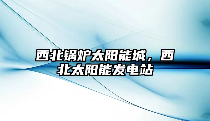 西北鍋爐太陽能城，西北太陽能發(fā)電站