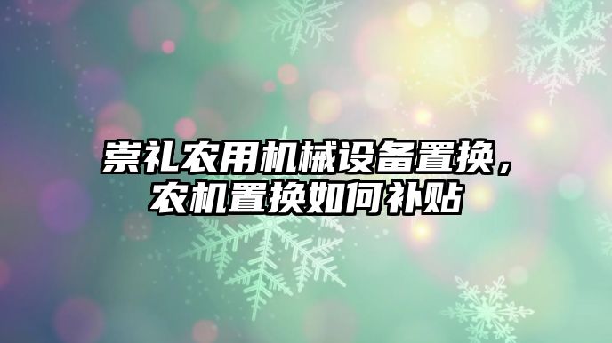 崇禮農(nóng)用機械設備置換，農(nóng)機置換如何補貼