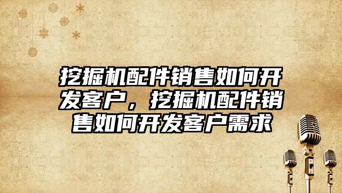 挖掘機配件銷售如何開發(fā)客戶，挖掘機配件銷售如何開發(fā)客戶需求