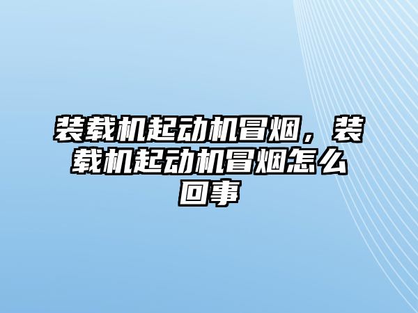 裝載機起動機冒煙，裝載機起動機冒煙怎么回事