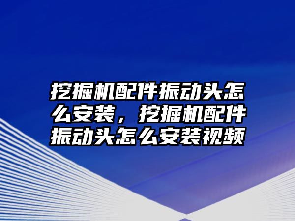 挖掘機配件振動頭怎么安裝，挖掘機配件振動頭怎么安裝視頻