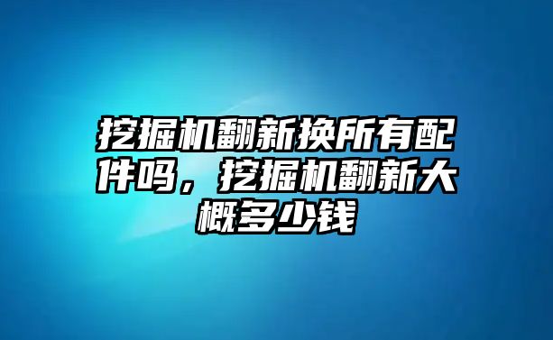 挖掘機(jī)翻新?lián)Q所有配件嗎，挖掘機(jī)翻新大概多少錢(qián)