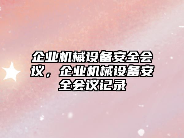 企業(yè)機(jī)械設(shè)備安全會(huì)議，企業(yè)機(jī)械設(shè)備安全會(huì)議記錄