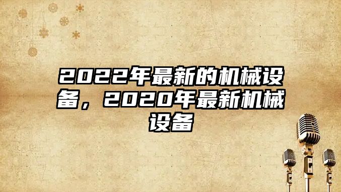 2022年最新的機(jī)械設(shè)備，2020年最新機(jī)械設(shè)備