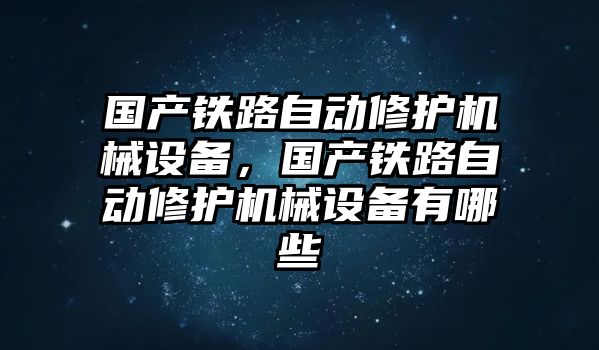 國產鐵路自動修護機械設備，國產鐵路自動修護機械設備有哪些