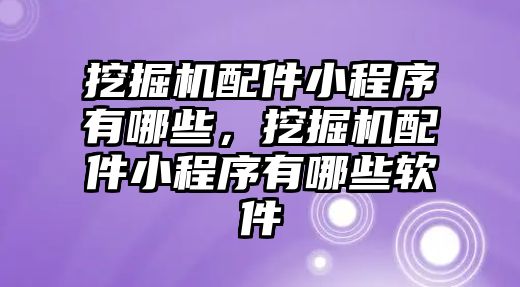 挖掘機配件小程序有哪些，挖掘機配件小程序有哪些軟件