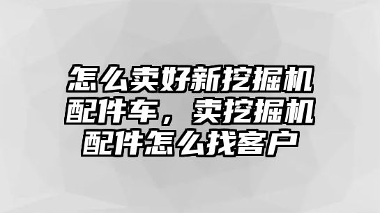 怎么賣好新挖掘機(jī)配件車，賣挖掘機(jī)配件怎么找客戶