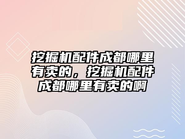 挖掘機(jī)配件成都哪里有賣的，挖掘機(jī)配件成都哪里有賣的啊