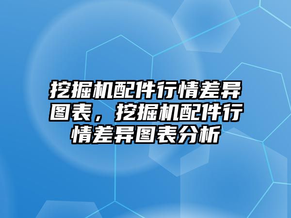 挖掘機配件行情差異圖表，挖掘機配件行情差異圖表分析