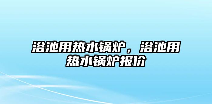 浴池用熱水鍋爐，浴池用熱水鍋爐報(bào)價(jià)