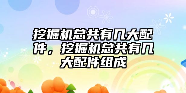 挖掘機總共有幾大配件，挖掘機總共有幾大配件組成