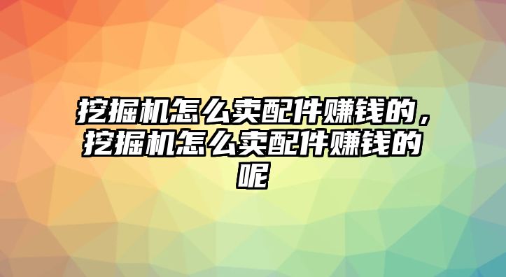 挖掘機怎么賣配件賺錢的，挖掘機怎么賣配件賺錢的呢