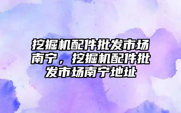 挖掘機配件批發(fā)市場南寧，挖掘機配件批發(fā)市場南寧地址