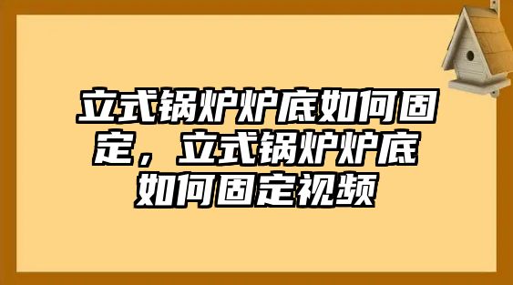 立式鍋爐爐底如何固定，立式鍋爐爐底如何固定視頻