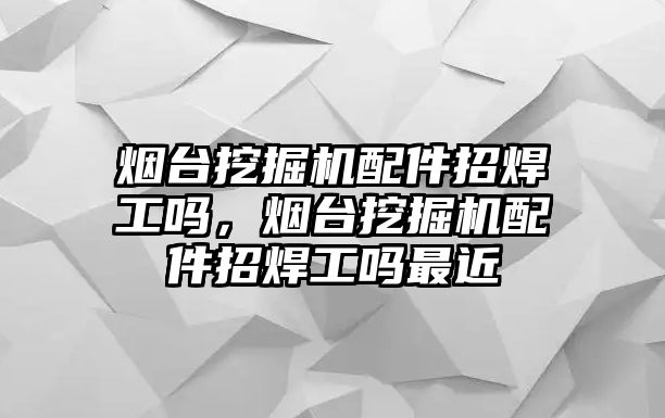 煙臺挖掘機配件招焊工嗎，煙臺挖掘機配件招焊工嗎最近