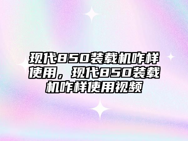 現(xiàn)代850裝載機(jī)咋樣使用，現(xiàn)代850裝載機(jī)咋樣使用視頻