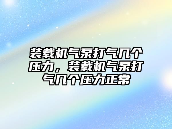 裝載機氣泵打氣幾個壓力，裝載機氣泵打氣幾個壓力正常