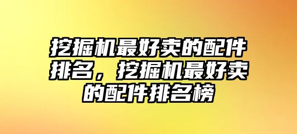 挖掘機最好賣的配件排名，挖掘機最好賣的配件排名榜