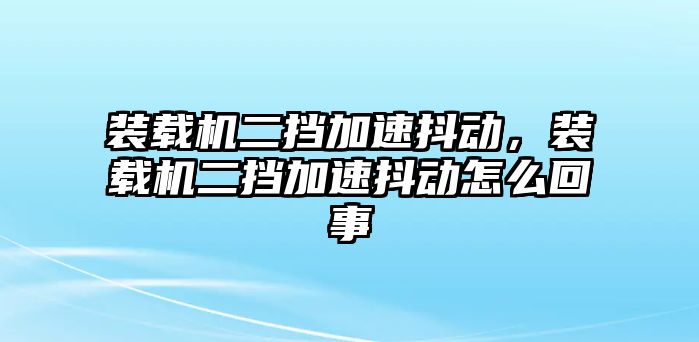 裝載機(jī)二擋加速抖動(dòng)，裝載機(jī)二擋加速抖動(dòng)怎么回事