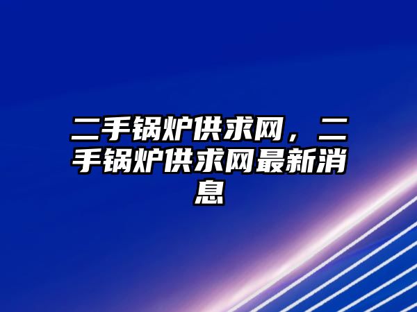 二手鍋爐供求網(wǎng)，二手鍋爐供求網(wǎng)最新消息